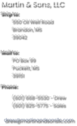 Martin & Sons, LLC Ship to: 550 Oil Well Road Brandon, MS 39042  Mail to: PO Box 99 Puckett, MS 39151 Phone: (601) 668-5530 - Drew (601) 825-5775 - Sales  drew@martinandsonsllc.com